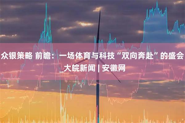 众银策略 前瞻:一场体育与科技“双向奔赴”的盛会_大皖新闻 | 安徽网