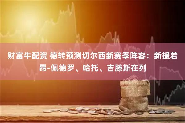 财富牛配资 德转预测切尔西新赛季阵容：新援若昂-佩德罗、哈托、吉滕斯在列