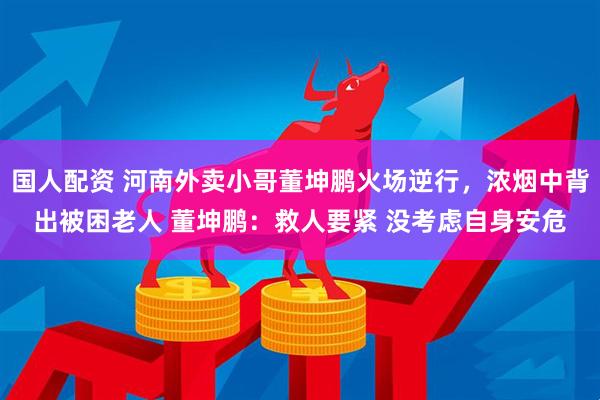 国人配资 河南外卖小哥董坤鹏火场逆行，浓烟中背出被困老人 董坤鹏：救人要紧 没考虑自身安危