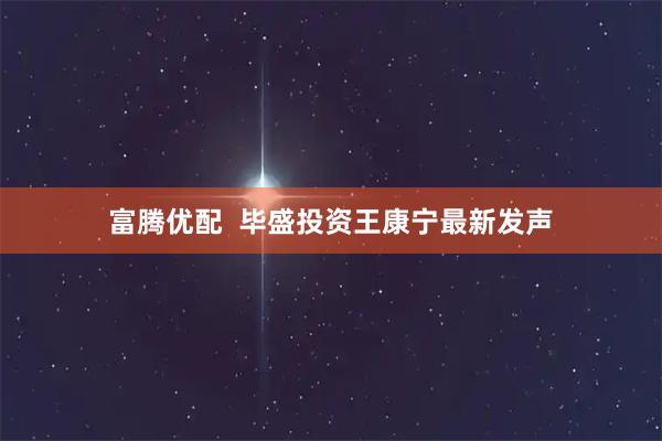 富腾优配 毕盛投资王康宁最新发声