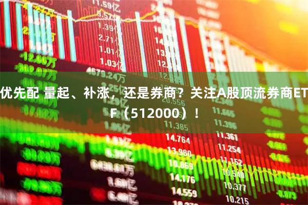 优先配 量起、补涨，还是券商？关注A股顶流券商ETF（512000）！
