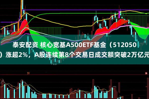泰安配资 核心宽基A500ETF基金（512050）涨超2%，A股连续第8个交易日成交额突破2万亿元