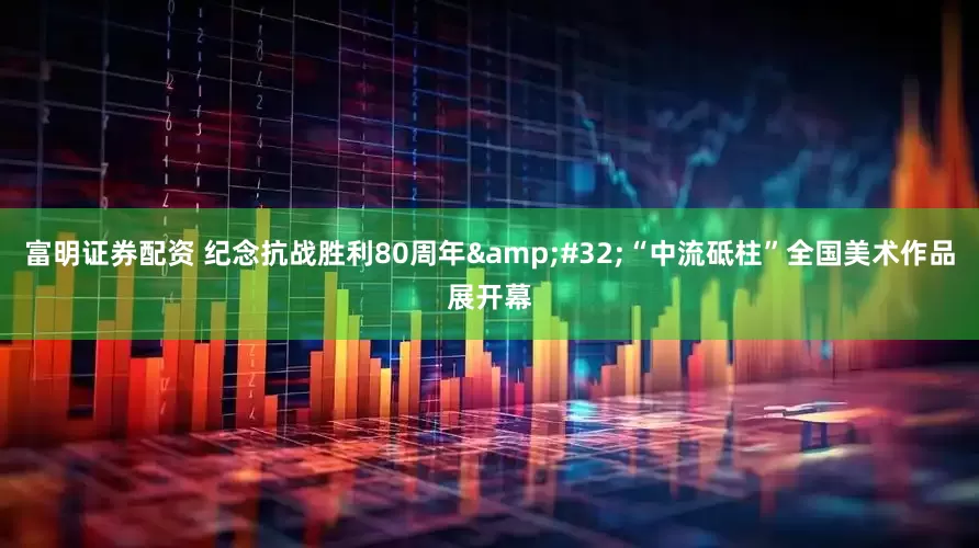富明证券配资 纪念抗战胜利80周年 “中流砥柱”全国美术作品展开幕