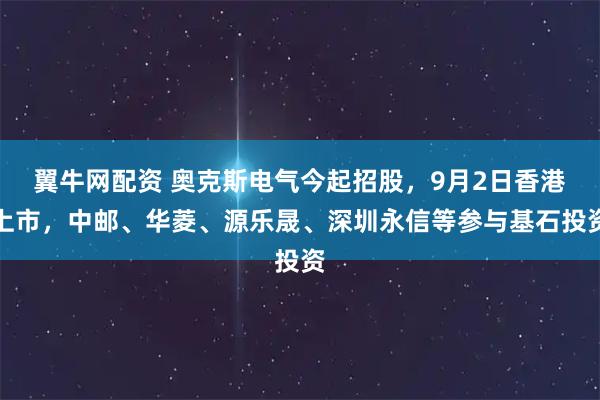 翼牛网配资 奥克斯电气今起招股，9月2日香港上市，中邮、华菱、源乐晟、深圳永信等参与基石投资