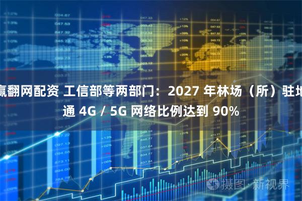 赢翻网配资 工信部等两部门：2027 年林场（所）驻地通 4G / 5G 网络比例达到 90%