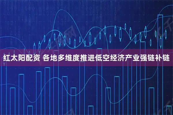 红太阳配资 各地多维度推进低空经济产业强链补链