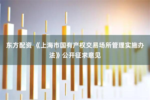 东方配资 《上海市国有产权交易场所管理实施办法》公开征求意见