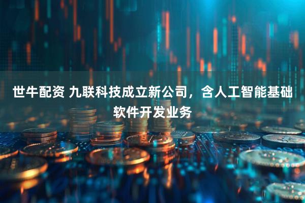 世牛配资 九联科技成立新公司，含人工智能基础软件开发业务