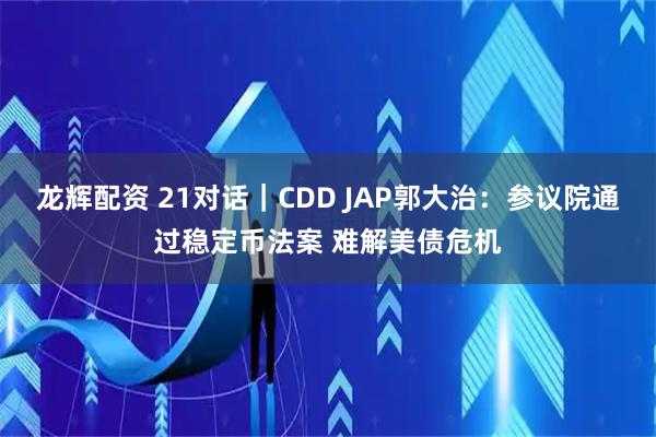龙辉配资 21对话｜CDD JAP郭大治：参议院通过稳定币法案 难解美债危机