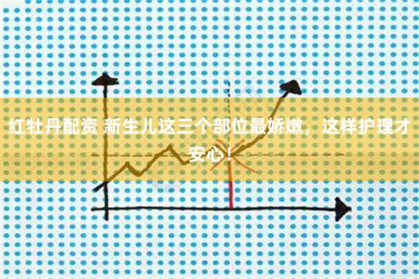 红牡丹配资 新生儿这三个部位最娇嫩，这样护理才安心！