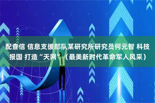 配查信 信息支援部队某研究所研究员何元智 科技报国 打造“天网”（最美新时代革命军人风采）