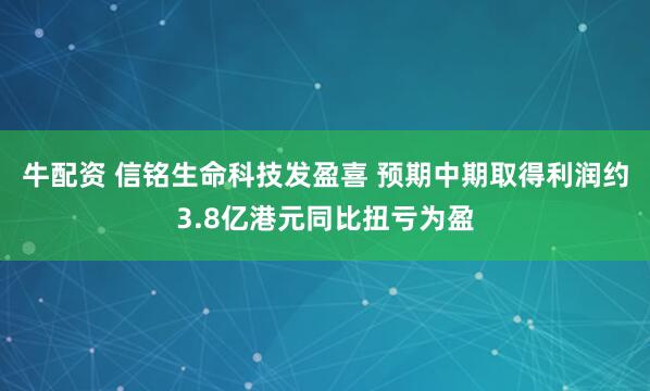 牛配资 信铭生命科技发盈喜 预期中期取得利润约3.8亿港元同比扭亏为盈