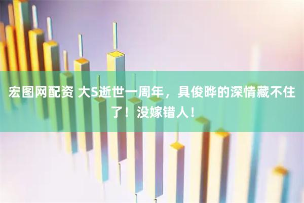 宏图网配资 大S逝世一周年，具俊晔的深情藏不住了！没嫁错人！