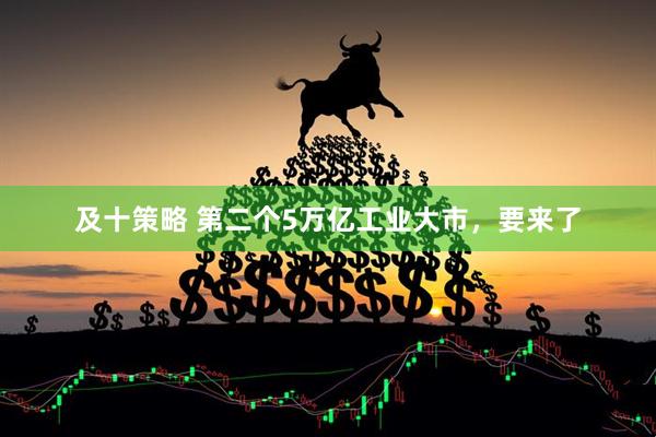 及十策略 第二个5万亿工业大市，要来了