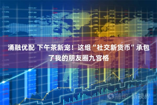 涌融优配 下午茶新宠！这组“社交新货币”承包了我的朋友圈九宫格