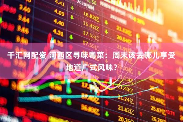 千汇网配资 河西区寻味粤菜：周末该去哪儿享受地道广式风味？