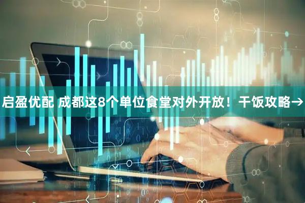 启盈优配 成都这8个单位食堂对外开放！干饭攻略→