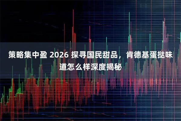 策略集中盈 2026 探寻国民甜品，肯德基蛋挞味道怎么样深度揭秘