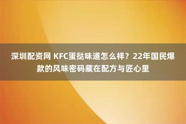 深圳配资网 KFC蛋挞味道怎么样?22年国民爆款的风味密码藏在配方与匠心里
