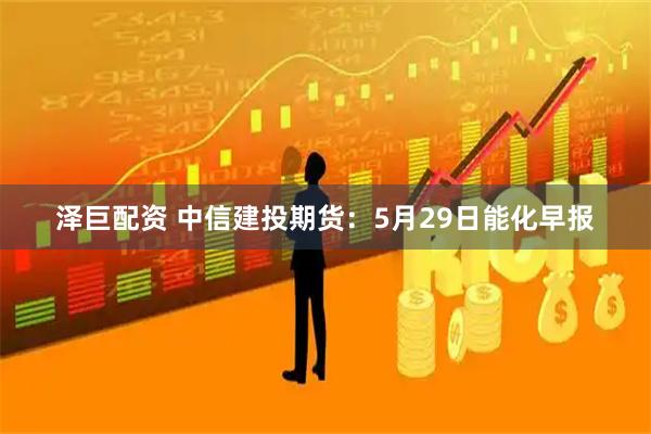 泽巨配资 中信建投期货：5月29日能化早报