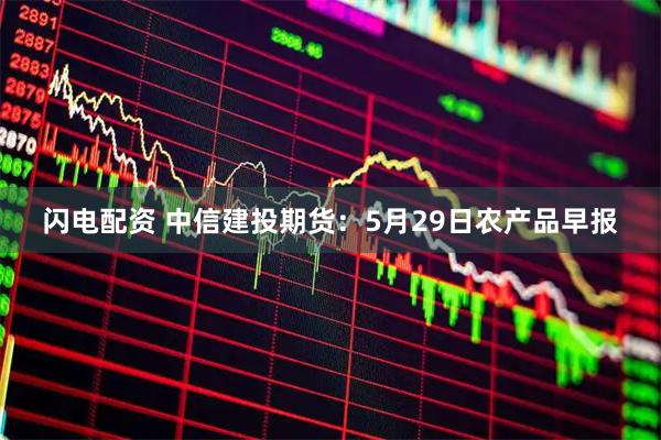 闪电配资 中信建投期货：5月29日农产品早报