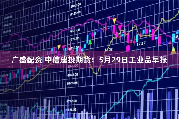 广盛配资 中信建投期货：5月29日工业品早报
