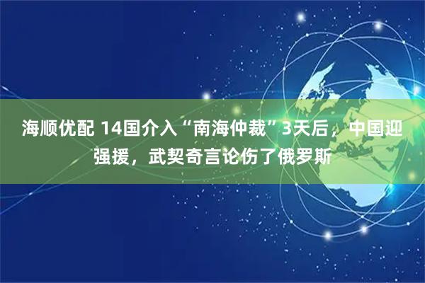 海顺优配 14国介入“南海仲裁”3天后，中国迎强援，武契奇言论伤了俄罗斯